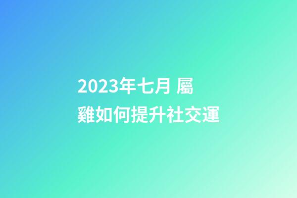 2023年七月 屬雞如何提升社交運